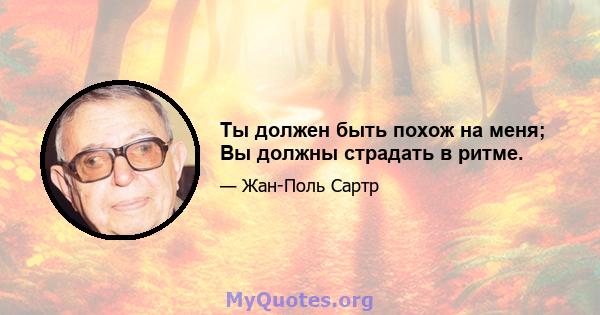 Ты должен быть похож на меня; Вы должны страдать в ритме.