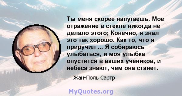 Ты меня скорее напугаешь. Мое отражение в стекле никогда не делало этого; Конечно, я знал это так хорошо. Как то, что я приручил ... Я собираюсь улыбаться, и моя улыбка опустится в ваших учеников, и небеса знают, чем