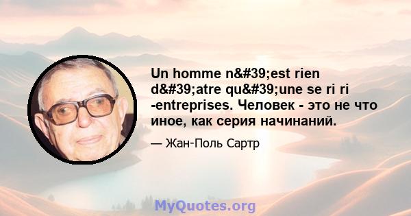 Un homme n'est rien d'atre qu'une se ri ri -entreprises. Человек - это не что иное, как серия начинаний.