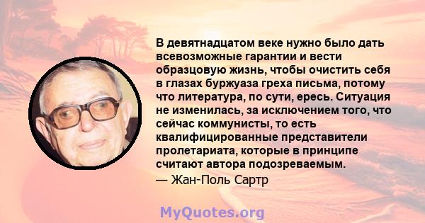 В девятнадцатом веке нужно было дать всевозможные гарантии и вести образцовую жизнь, чтобы очистить себя в глазах буржуаза греха письма, потому что литература, по сути, ересь. Ситуация не изменилась, за исключением