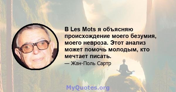 В Les Mots я объясняю происхождение моего безумия, моего невроза. Этот анализ может помочь молодым, кто мечтает писать.