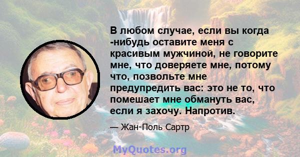 В любом случае, если вы когда -нибудь оставите меня с красивым мужчиной, не говорите мне, что доверяете мне, потому что, позвольте мне предупредить вас: это не то, что помешает мне обмануть вас, если я захочу. Напротив.