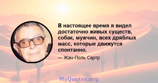 В настоящее время я видел достаточно живых существ, собак, мужчин, всех дряблых масс, которые движутся спонтанно.