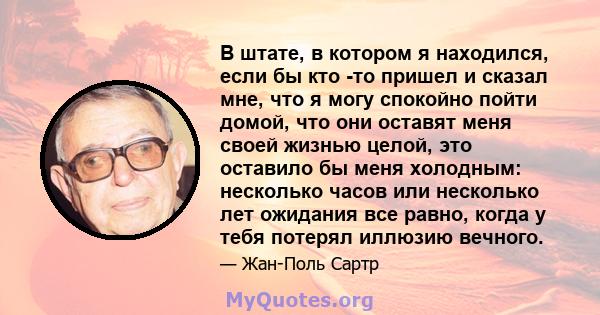 В штате, в котором я находился, если бы кто -то пришел и сказал мне, что я могу спокойно пойти домой, что они оставят меня своей жизнью целой, это оставило бы меня холодным: несколько часов или несколько лет ожидания