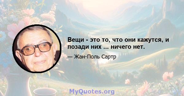 Вещи - это то, что они кажутся, и позади них ... ничего нет.