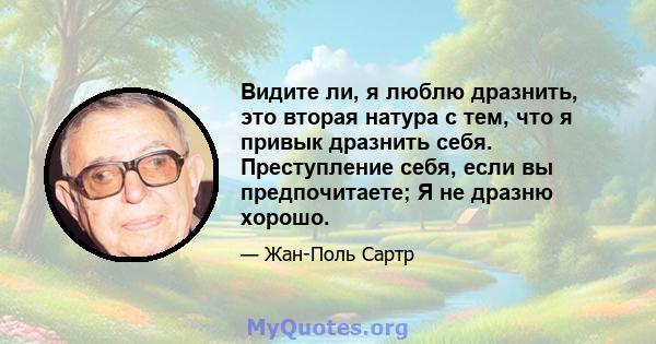 Видите ли, я люблю дразнить, это вторая натура с тем, что я привык дразнить себя. Преступление себя, если вы предпочитаете; Я не дразню хорошо.