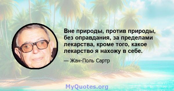 Вне природы, против природы, без оправдания, за пределами лекарства, кроме того, какое лекарство я нахожу в себе.