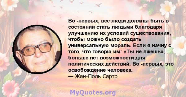 Во -первых, все люди должны быть в состоянии стать людьми благодаря улучшению их условий существования, чтобы можно было создать универсальную мораль. Если я начну с того, что говорю им: «Ты не лжешь», больше нет