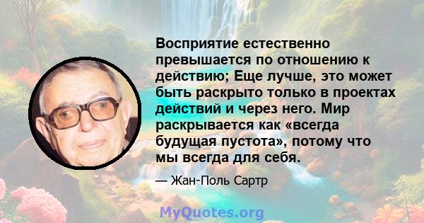 Восприятие естественно превышается по отношению к действию; Еще лучше, это может быть раскрыто только в проектах действий и через него. Мир раскрывается как «всегда будущая пустота», потому что мы всегда для себя.