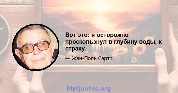 Вот это: я осторожно проскользнул в глубину воды, к страху.