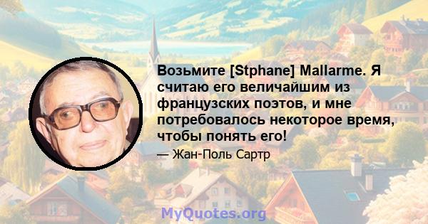 Возьмите [Stphane] Mallarme. Я считаю его величайшим из французских поэтов, и мне потребовалось некоторое время, чтобы понять его!