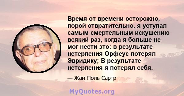 Время от времени осторожно, порой отвратительно, я уступал самым смертельным искушению всякий раз, когда я больше не мог нести это: в результате нетерпения Орфеус потерял Эвридику; В результате нетерпения я потерял себя.