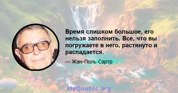 Время слишком большое, его нельзя заполнить. Все, что вы погружаете в него, растянуто и распадается.