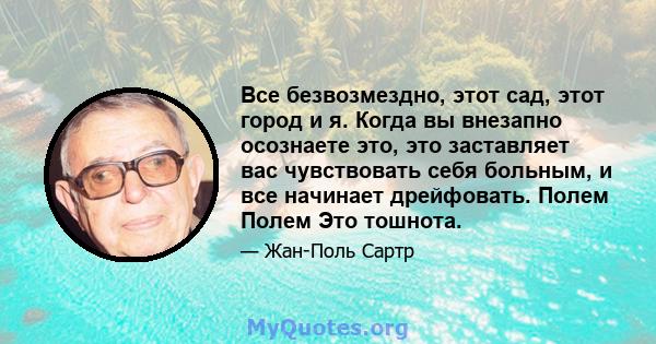 Все безвозмездно, этот сад, этот город и я. Когда вы внезапно осознаете это, это заставляет вас чувствовать себя больным, и все начинает дрейфовать. Полем Полем Это тошнота.