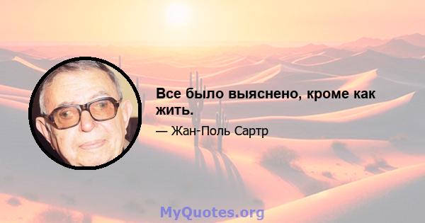 Все было выяснено, кроме как жить.