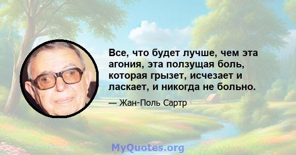 Все, что будет лучше, чем эта агония, эта ползущая боль, которая грызет, исчезает и ласкает, и никогда не больно.