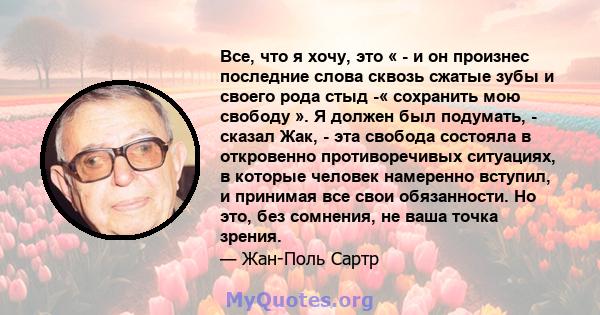 Все, что я хочу, это « - и он произнес последние слова сквозь сжатые зубы и своего рода стыд -« сохранить мою свободу ». Я должен был подумать, - сказал Жак, - эта свобода состояла в откровенно противоречивых ситуациях, 