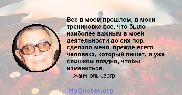 Все в моем прошлом, в моей тренировке все, что было наиболее важным в моей деятельности до сих пор, сделало меня, прежде всего, человека, который пишет, и уже слишком поздно, чтобы измениться.