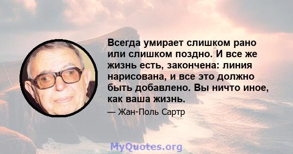 Всегда умирает слишком рано или слишком поздно. И все же жизнь есть, закончена: линия нарисована, и все это должно быть добавлено. Вы ничто иное, как ваша жизнь.