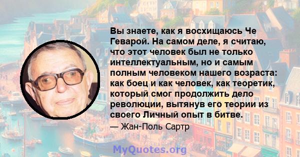 Вы знаете, как я восхищаюсь Че Геварой. На самом деле, я считаю, что этот человек был не только интеллектуальным, но и самым полным человеком нашего возраста: как боец ​​и как человек, как теоретик, который смог