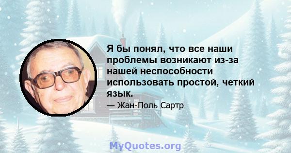 Я бы понял, что все наши проблемы возникают из-за нашей неспособности использовать простой, четкий язык.