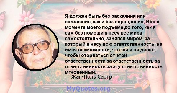 Я должен быть без раскаяния или сожаления, как и без оправдания; Ибо с момента моего подъема до того, как я сам без помощи я несу вес мира самостоятельно, занялся миром, за который я несу всю ответственность, не имея