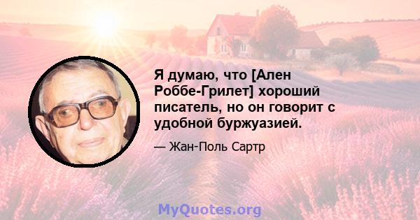 Я думаю, что [Ален Роббе-Грилет] хороший писатель, но он говорит с удобной буржуазией.