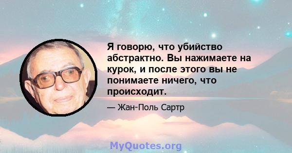 Я говорю, что убийство абстрактно. Вы нажимаете на курок, и после этого вы не понимаете ничего, что происходит.