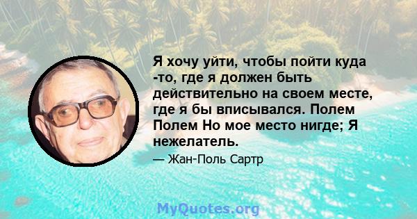 Я хочу уйти, чтобы пойти куда -то, где я должен быть действительно на своем месте, где я бы вписывался. Полем Полем Но мое место нигде; Я нежелатель.