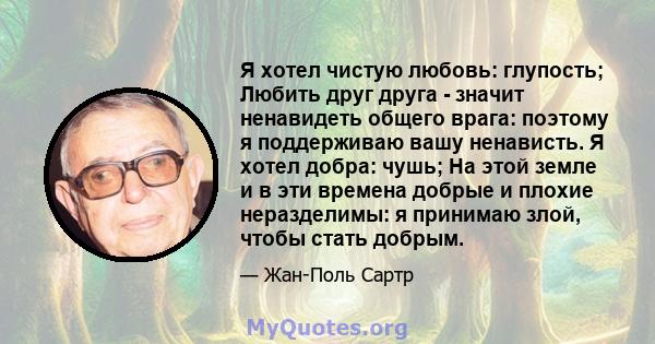 Я хотел чистую любовь: глупость; Любить друг друга - значит ненавидеть общего врага: поэтому я поддерживаю вашу ненависть. Я хотел добра: чушь; На этой земле и в эти времена добрые и плохие неразделимы: я принимаю злой, 