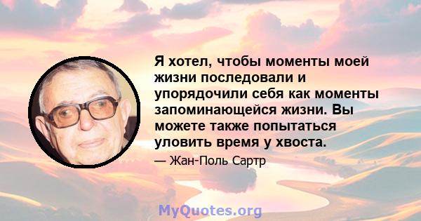 Я хотел, чтобы моменты моей жизни последовали и упорядочили себя как моменты запоминающейся жизни. Вы можете также попытаться уловить время у хвоста.