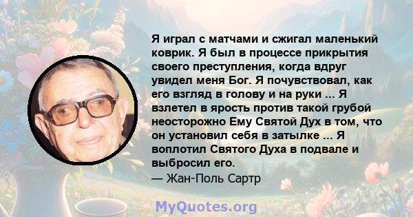 Я играл с матчами и сжигал маленький коврик. Я был в процессе прикрытия своего преступления, когда вдруг увидел меня Бог. Я почувствовал, как его взгляд в голову и на руки ... Я взлетел в ярость против такой грубой