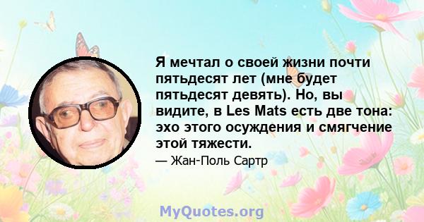 Я мечтал о своей жизни почти пятьдесят лет (мне будет пятьдесят девять). Но, вы видите, в Les Mats есть две тона: эхо этого осуждения и смягчение этой тяжести.