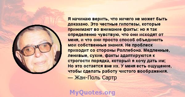 Я начинаю верить, что ничего не может быть доказано. Это честные гипотезы, которые принимают во внимание факты: но я так определенно чувствую, что они исходят от меня, и что они просто способ объединить мои собственные