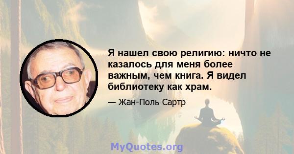 Я нашел свою религию: ничто не казалось для меня более важным, чем книга. Я видел библиотеку как храм.