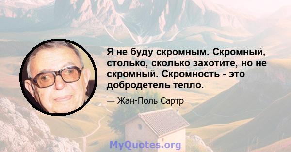 Я не буду скромным. Скромный, столько, сколько захотите, но не скромный. Скромность - это добродетель тепло.