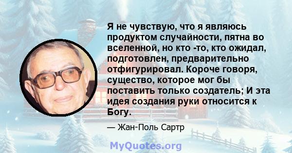 Я не чувствую, что я являюсь продуктом случайности, пятна во вселенной, но кто -то, кто ожидал, подготовлен, предварительно отфигурировал. Короче говоря, существо, которое мог бы поставить только создатель; И эта идея