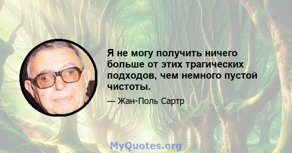 Я не могу получить ничего больше от этих трагических подходов, чем немного пустой чистоты.