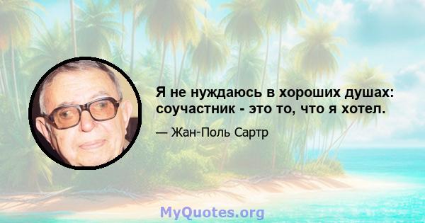 Я не нуждаюсь в хороших душах: соучастник - это то, что я хотел.