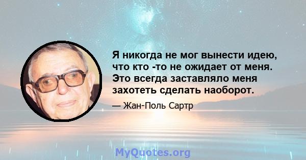 Я никогда не мог вынести идею, что кто -то не ожидает от меня. Это всегда заставляло меня захотеть сделать наоборот.