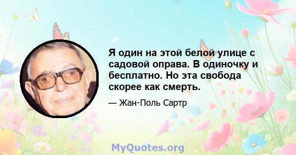 Я один на этой белой улице с садовой оправа. В одиночку и бесплатно. Но эта свобода скорее как смерть.