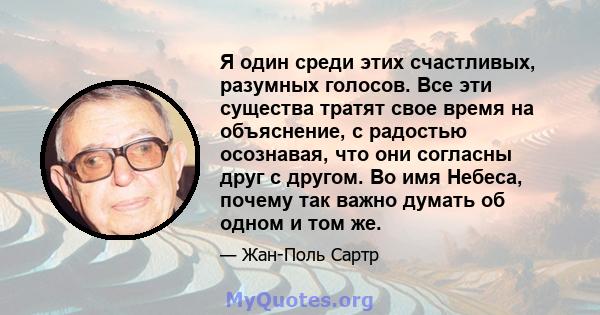 Я один среди этих счастливых, разумных голосов. Все эти существа тратят свое время на объяснение, с радостью осознавая, что они согласны друг с другом. Во имя Небеса, почему так важно думать об одном и том же.