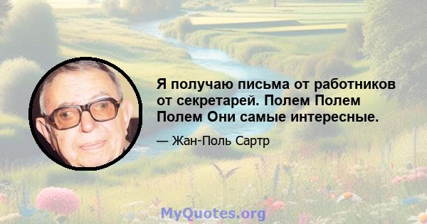 Я получаю письма от работников от секретарей. Полем Полем Полем Они самые интересные.