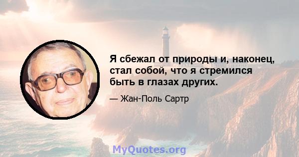 Я сбежал от природы и, наконец, стал собой, что я стремился быть в глазах других.