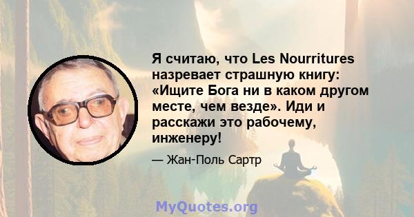 Я считаю, что Les Nourritures назревает страшную книгу: «Ищите Бога ни в каком другом месте, чем везде». Иди и расскажи это рабочему, инженеру!