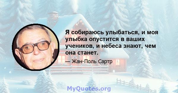 Я собираюсь улыбаться, и моя улыбка опустится в ваших учеников, и небеса знают, чем она станет.