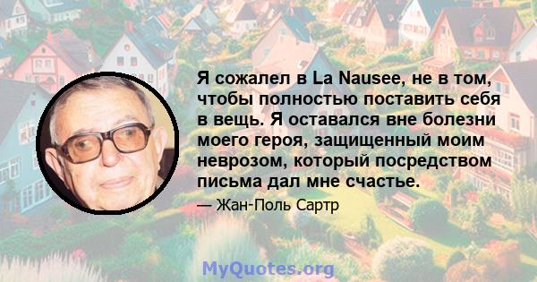 Я сожалел в La Nausee, не в том, чтобы полностью поставить себя в вещь. Я оставался вне болезни моего героя, защищенный моим неврозом, который посредством письма дал мне счастье.