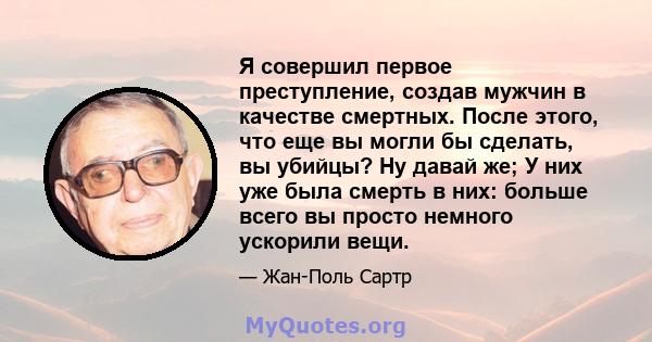 Я совершил первое преступление, создав мужчин в качестве смертных. После этого, что еще вы могли бы сделать, вы убийцы? Ну давай же; У них уже была смерть в них: больше всего вы просто немного ускорили вещи.