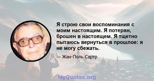 Я строю свои воспоминания с моим настоящим. Я потерян, брошен в настоящем. Я тщетно пытаюсь вернуться в прошлое: я не могу сбежать.