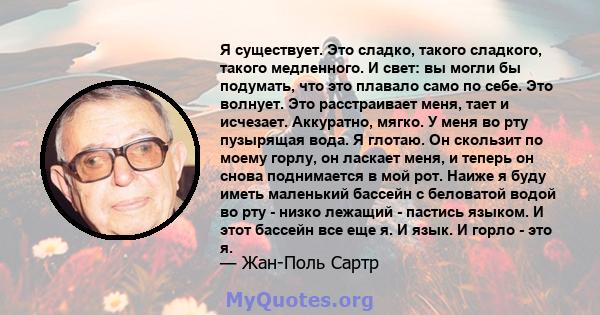 Я существует. Это сладко, такого сладкого, такого медленного. И свет: вы могли бы подумать, что это плавало само по себе. Это волнует. Это расстраивает меня, тает и исчезает. Аккуратно, мягко. У меня во рту пузырящая